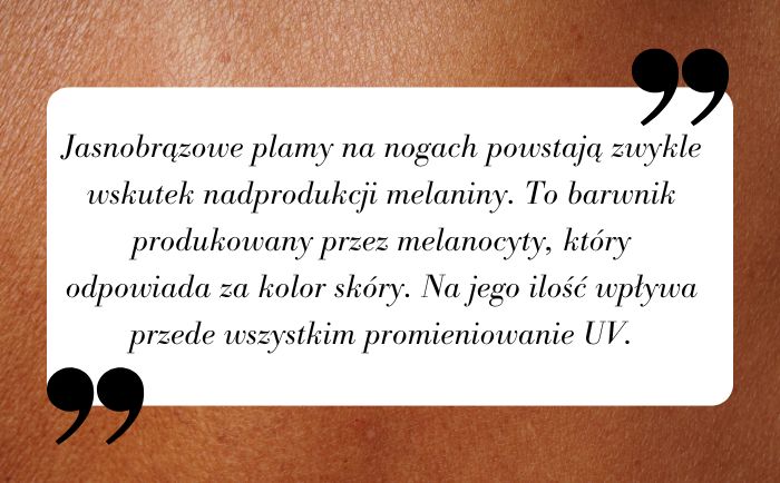 Jasnobrązowe plamy na nogach powstają zwykle wskutek nadprodukcji melaniny. To barwnik produkowany przez melanocyty, który odpowiada za kolor skóry. Na jego ilość wpływa przede wszystkim promieniowanie UV.